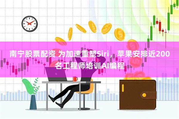 南宁股票配资 为加速重塑Siri，苹果安排近200名工程师培训AI编程