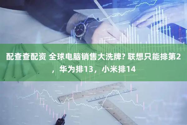 配查查配资 全球电脑销售大洗牌? 联想只能排第2，华为排13，小米排14