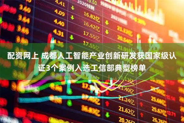 配资网上 成都人工智能产业创新研发获国家级认证3个案例入选工信部典型榜单