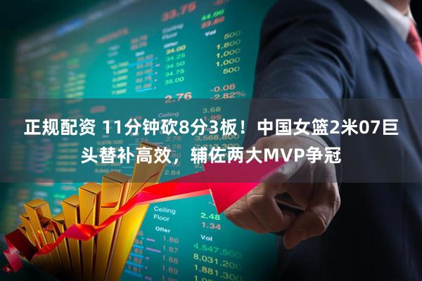 正规配资 11分钟砍8分3板！中国女篮2米07巨头替补高效，辅佐两大MVP争冠