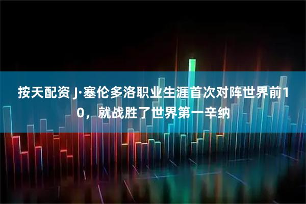按天配资 J·塞伦多洛职业生涯首次对阵世界前10，就战胜了世界第一辛纳