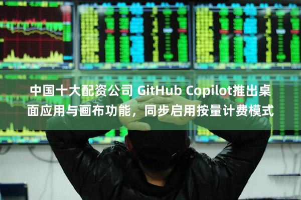 中国十大配资公司 GitHub Copilot推出桌面应用与画布功能，同步启用按量计费模式