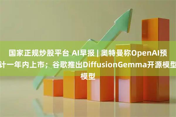 国家正规炒股平台 AI早报 | 奥特曼称OpenAI预计一年内上市；谷歌推出DiffusionGemma开源模型