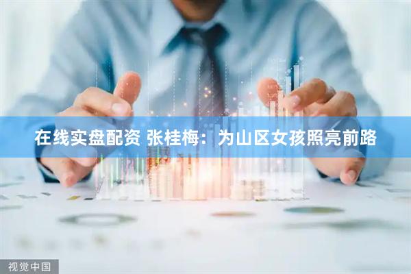 在线实盘配资 张桂梅：为山区女孩照亮前路