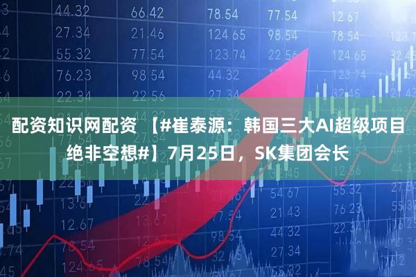 配资知识网配资 【#崔泰源:韩国三大AI超级项目绝非空想#】7月25日,SK集团会长