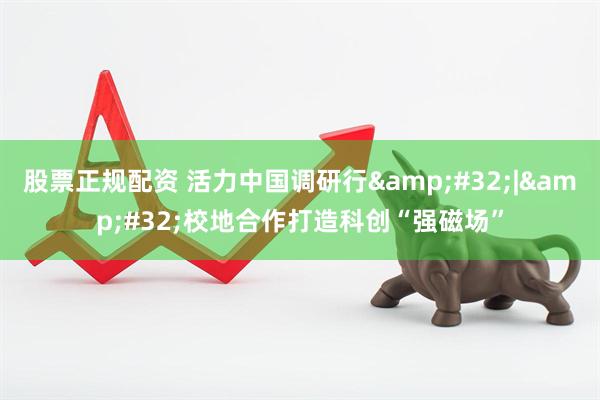 股票正规配资 活力中国调研行 | 校地合作打造科创“强磁场”