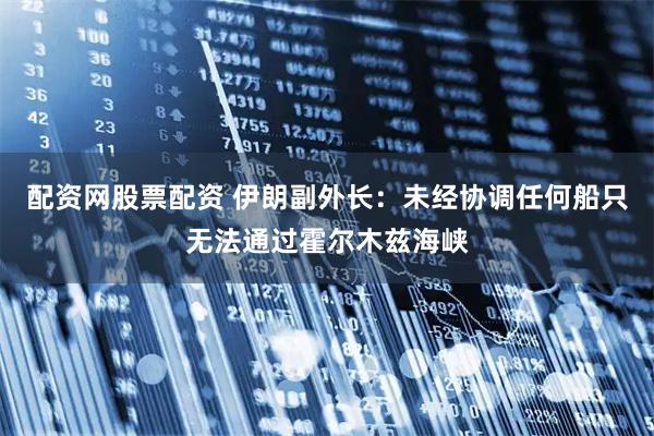 配资网股票配资 伊朗副外长：未经协调任何船只无法通过霍尔木兹海峡