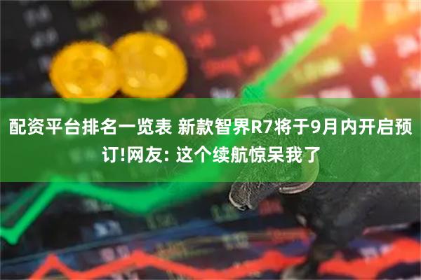 配资平台排名一览表 新款智界R7将于9月内开启预订!网友: 这个续航惊呆我了