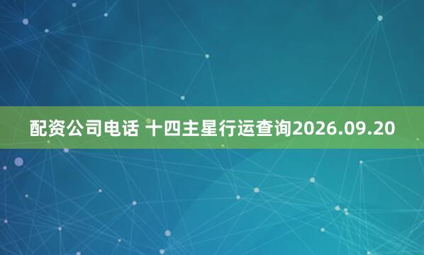 配资公司电话 十四主星行运查询2026.09.20