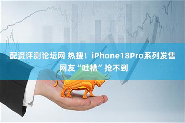 配资评测论坛网 热搜！iPhone18Pro系列发售 网友“吐槽”抢不到