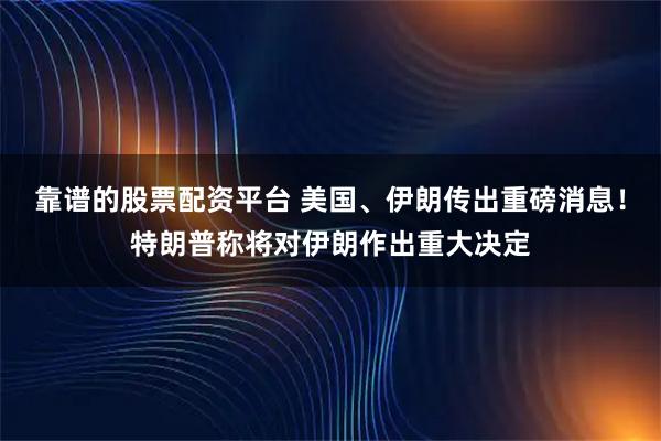 靠谱的股票配资平台 美国、伊朗传出重磅消息！特朗普称将对伊朗作出重大决定