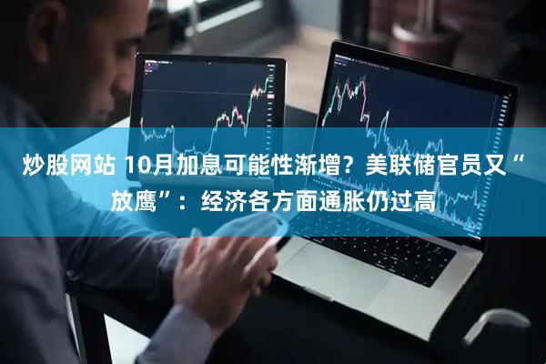 炒股网站 10月加息可能性渐增？美联储官员又“放鹰”：经济各方面通胀仍过高
