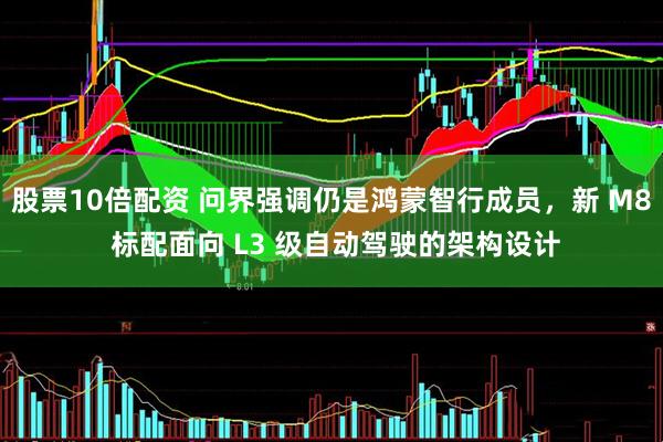 股票10倍配资 问界强调仍是鸿蒙智行成员，新 M8 标配面向 L3 级自动驾驶的架构设计