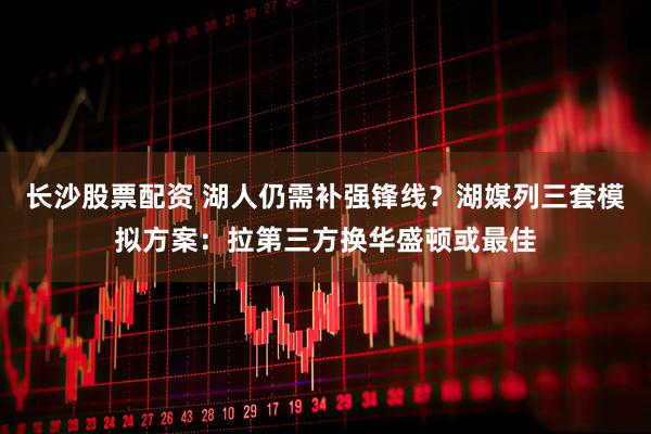 长沙股票配资 湖人仍需补强锋线？湖媒列三套模拟方案：拉第三方换华盛顿或最佳