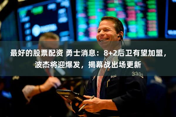 最好的股票配资 勇士消息：8+2后卫有望加盟，波杰将迎爆发，揭幕战出场更新